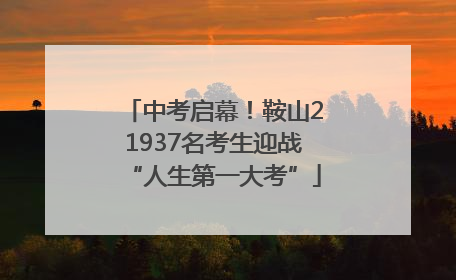中考启幕！鞍山21937名考生迎战“人生第一大考”