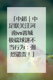 中超｜中足联关注河南vs蓉城极端球迷不当行为：强烈谴责！