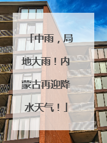 中雨，局地大雨！内蒙古再迎降水天气！