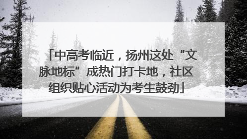 中高考临近，扬州这处“文脉地标”成热门打卡地，社区组织贴心活动为考生鼓劲