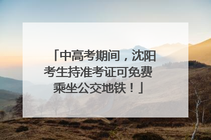 中高考期间，沈阳考生持准考证可免费乘坐公交地铁！