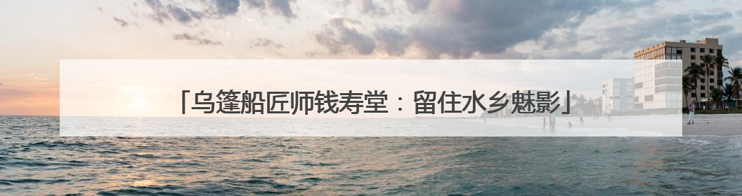 乌篷船匠师钱寿堂：留住水乡魅影