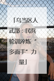 乌当区人武部：民兵轮训淬炼“多面手”力量