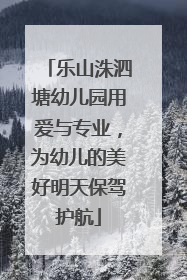 乐山洙泗塘幼儿园用爱与专业，为幼儿的美好明天保驾护航