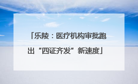 乐陵：医疗机构审批跑出“四证齐发”新速度