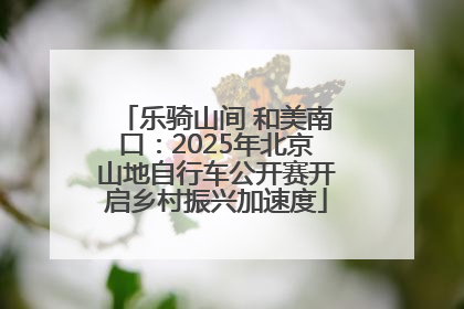 乐骑山间 和美南口：2025年北京山地自行车公开赛开启乡村振兴加速度