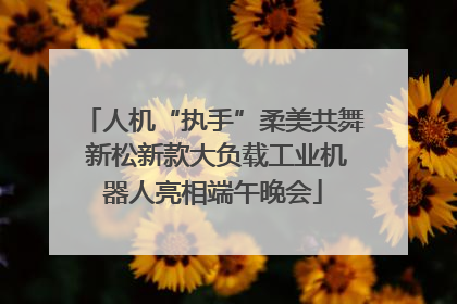 人机“执手”柔美共舞 新松新款大负载工业机器人亮相端午晚会
