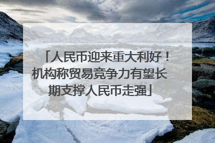 人民币迎来重大利好！机构称贸易竞争力有望长期支撑人民币走强