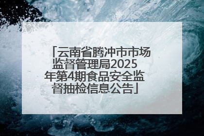 云南省腾冲市市场监督管理局2025年第4期食品安全监督抽检信息公告