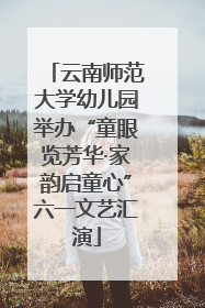 云南师范大学幼儿园举办“童眼览芳华·家韵启童心”六一文艺汇演