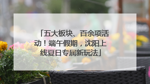 五大板块、百余项活动！端午假期，沈阳上线夏日专属新玩法