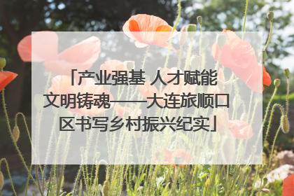 产业强基 人才赋能 文明铸魂——大连旅顺口区书写乡村振兴纪实