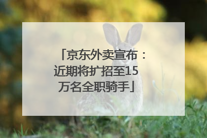 京东外卖宣布：近期将扩招至15万名全职骑手