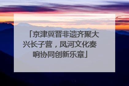 京津冀晋非遗齐聚大兴长子营，凤河文化奏响协同创新乐章