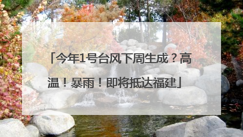 今年1号台风下周生成？高温！暴雨！即将抵达福建