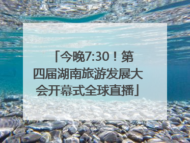 今晚7:30！第四届湖南旅游发展大会开幕式全球直播