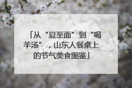 从“夏至面”到“喝羊汤”，山东人餐桌上的节气美食图鉴