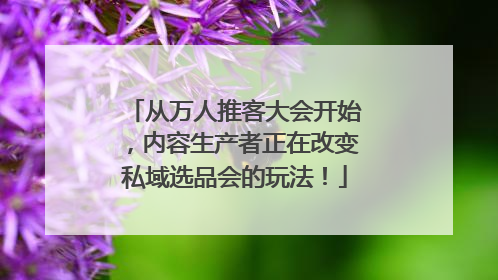 从万人推客大会开始，内容生产者正在改变私域选品会的玩法！