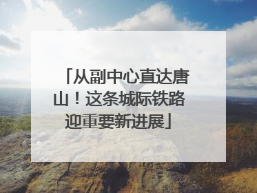 从副中心直达唐山！这条城际铁路迎重要新进展