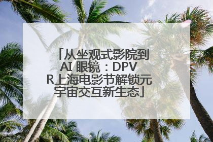从坐观式影院到 AI 眼镜：DPVR上海电影节解锁元宇宙交互新生态