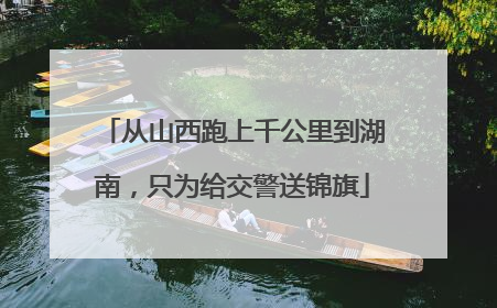 从山西跑上千公里到湖南，只为给交警送锦旗