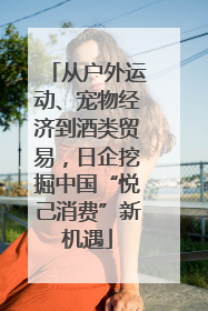 从户外运动、宠物经济到酒类贸易，日企挖掘中国“悦己消费”新机遇