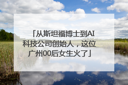 从斯坦福博士到AI科技公司创始人，这位广州00后女生火了