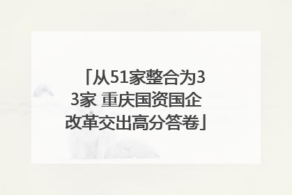从51家整合为33家 重庆国资国企改革交出高分答卷