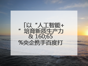 以“人工智能+”培育新质生产力& 160;65%央企携手百度打造数字新动能