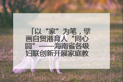 以“家”为笔，擘画自贸港育人“同心圆”——海南省各级妇联创新开展家庭教育宣传周活动