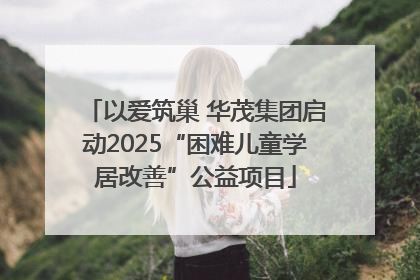 以爱筑巢 华茂集团启动2025“困难儿童学居改善”公益项目