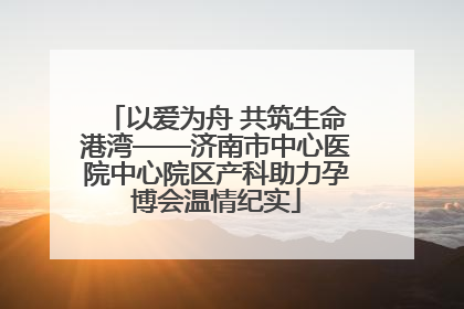 以爱为舟 共筑生命港湾——济南市中心医院中心院区产科助力孕博会温情纪实