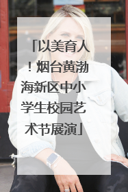 以美育人！烟台黄渤海新区中小学生校园艺术节展演