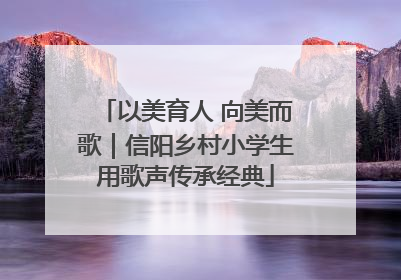 以美育人 向美而歌｜信阳乡村小学生用歌声传承经典