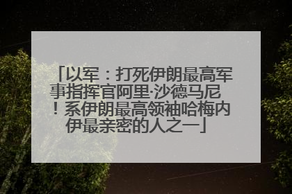 以军：打死伊朗最高军事指挥官阿里·沙德马尼！系伊朗最高领袖哈梅内伊最亲密的人之一