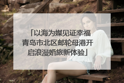以海为媒见证幸福 青岛市北区邮轮母港开启浪漫婚旅新体验