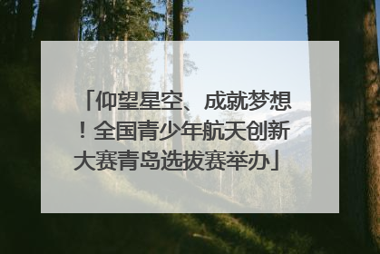 仰望星空、成就梦想！全国青少年航天创新大赛青岛选拔赛举办