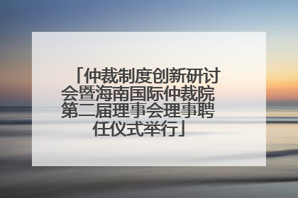 仲裁制度创新研讨会暨海南国际仲裁院第二届理事会理事聘任仪式举行