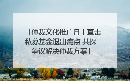 仲裁文化推广月丨直击私募基金退出痛点 共探争议解决仲裁方案