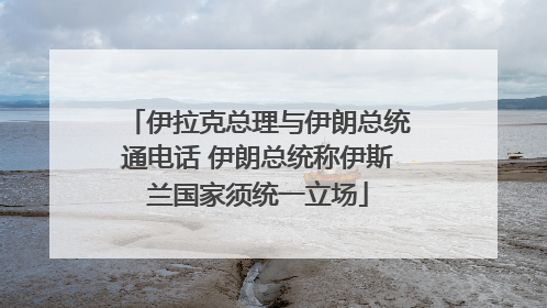 伊拉克总理与伊朗总统通电话 伊朗总统称伊斯兰国家须统一立场