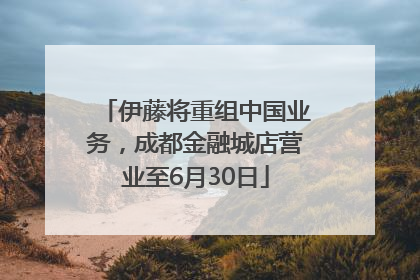 伊藤将重组中国业务，成都金融城店营业至6月30日