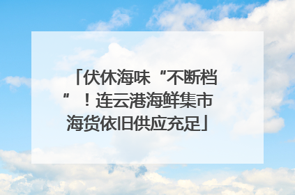 伏休海味“不断档”！连云港海鲜集市海货依旧供应充足