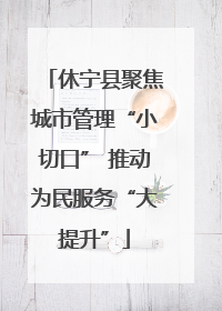 休宁县聚焦城市管理“小切口” 推动为民服务“大提升”