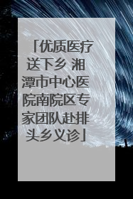 优质医疗送下乡 湘潭市中心医院南院区专家团队赴排头乡义诊