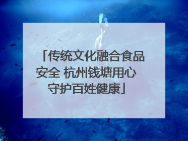 传统文化融合食品安全 杭州钱塘用心守护百姓健康