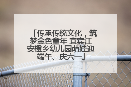 传承传统文化，筑梦金色童年 宜宾江安橙乡幼儿园萌娃迎端午、庆六一