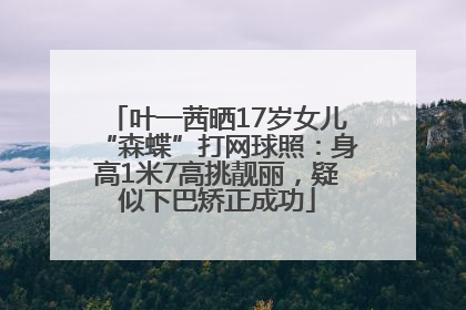 叶一茜晒17岁女儿“森蝶”打网球照：身高1米7高挑靓丽，疑似下巴矫正成功