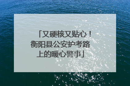 又硬核又贴心！衡阳县公安护考路上的暖心警事