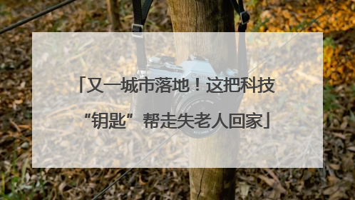 又一城市落地！这把科技“钥匙”帮走失老人回家