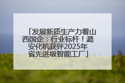 发展新质生产力看山西国企：行业标杆！潞安化机获评2025年省先进级智能工厂
